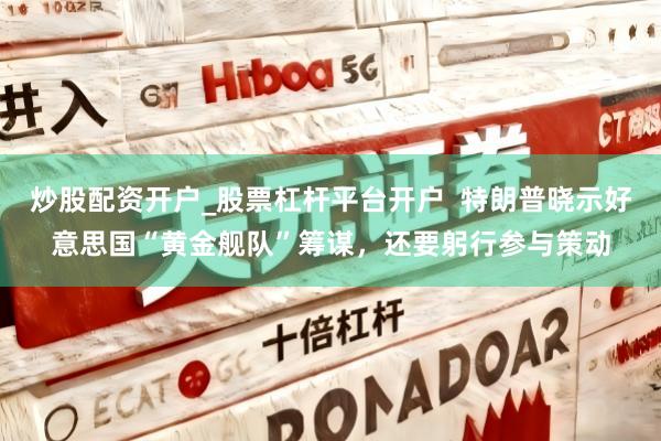 炒股配资开户_股票杠杆平台开户 特朗普晓示好意思国“黄金舰队”筹谋,还要躬行参与策动
