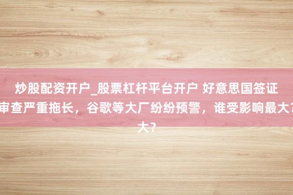 炒股配资开户_股票杠杆平台开户 好意思国签证审查严重拖长,谷歌等大厂纷纷预警,谁受影响最大?