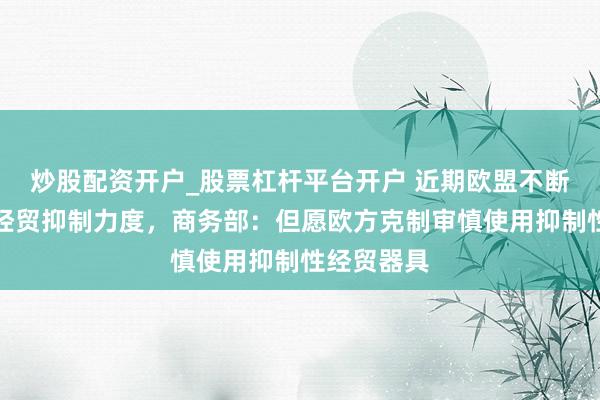 炒股配资开户_股票杠杆平台开户 近期欧盟不断加大对华经贸抑制力度,商务部:但愿欧方克制审慎使用抑制性经贸器具