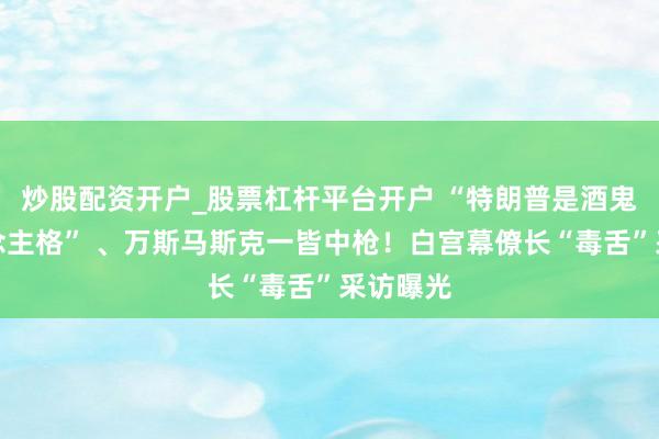 炒股配资开户_股票杠杆平台开户 “特朗普是酒鬼型东说念主格” 、万斯马斯克一皆中枪！白宫幕僚长“毒舌”采访曝光