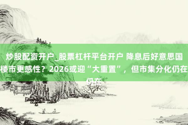 炒股配资开户_股票杠杆平台开户 降息后好意思国楼市更感性?2026或迎“大重置”,但市集分化仍在