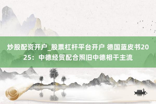 炒股配资开户_股票杠杆平台开户 德国蓝皮书2025:中德经贸配合照旧中德相干主流