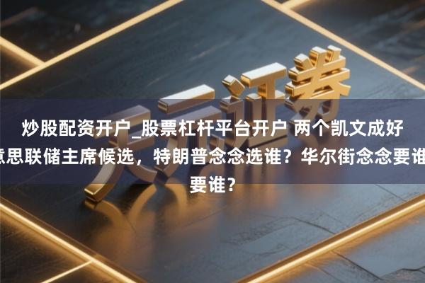 炒股配资开户_股票杠杆平台开户 两个凯文成好意思联储主席候选,特朗普念念选谁?华尔街念念要谁?