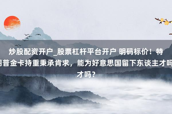 炒股配资开户_股票杠杆平台开户 明码标价!特朗普金卡持重秉承肯求,能为好意思国留下东谈主才吗?