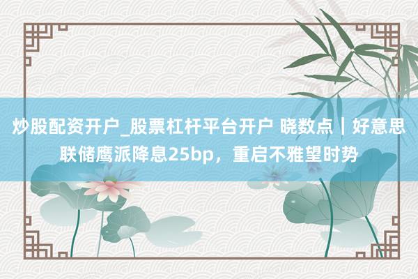 炒股配资开户_股票杠杆平台开户 晓数点｜好意思联储鹰派降息25bp，重启不雅望时势