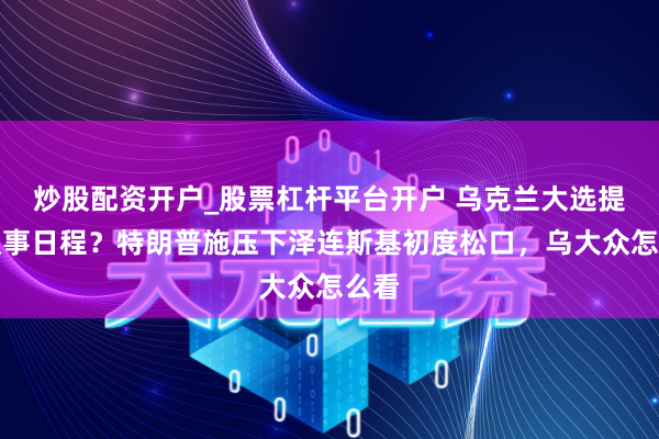 炒股配资开户_股票杠杆平台开户 乌克兰大选提上议事日程？特朗普施压下泽连斯基初度松口，乌大众怎么看