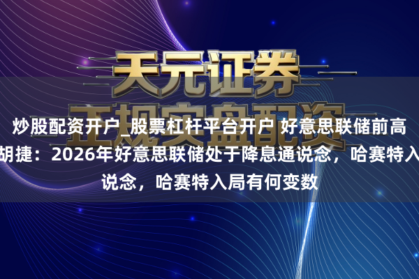 炒股配资开户_股票杠杆平台开户 好意思联储前高等经济学家胡捷:2026年好意思联储处于降息通说念,哈赛特入局有何变数