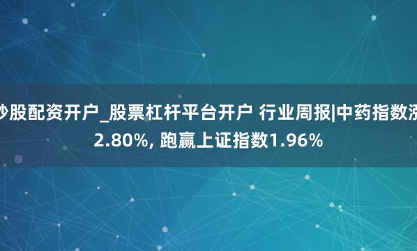 炒股配资开户_股票杠杆平台开户 行业周报|中药指数涨2.80%, 跑赢上证指数1.96%