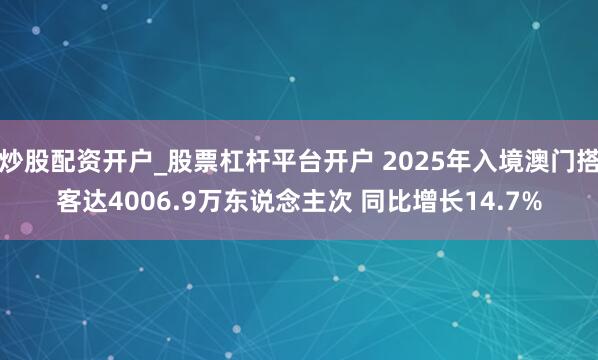 炒股配资开户_股票杠杆平台开户 2025年入境澳门搭客达4006.9万东说念主次 同比增长14.7%