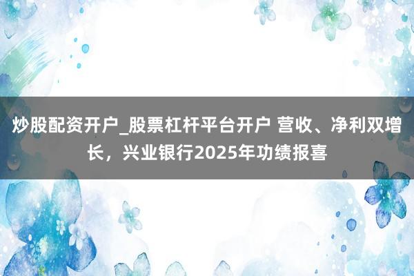 炒股配资开户_股票杠杆平台开户 营收、净利双增长，兴业银行2025年功绩报喜
