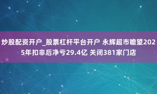 炒股配资开户_股票杠杆平台开户 永辉超市瞻望2025年扣非后净亏29.4亿 关闭381家门店