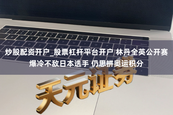 炒股配资开户_股票杠杆平台开户 林丹全英公开赛爆冷不敌日本选手 仍思拼奥运积分