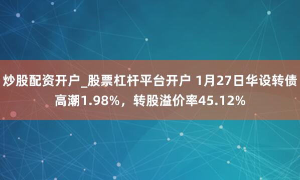 炒股配资开户_股票杠杆平台开户 1月27日华设转债高潮1.98%，转股溢价率45.12%