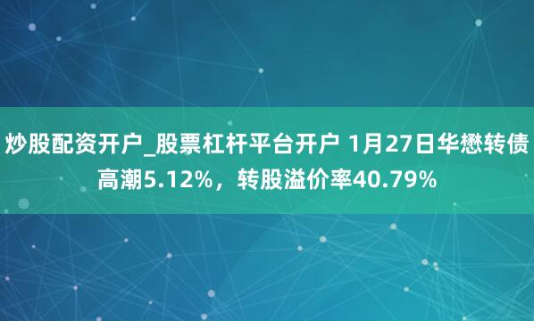 炒股配资开户_股票杠杆平台开户 1月27日华懋转债高潮5.12%，转股溢价率40.79%