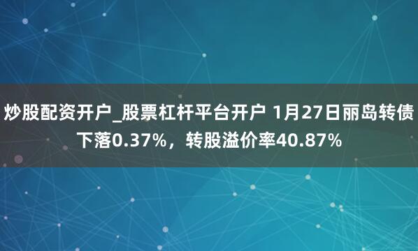 炒股配资开户_股票杠杆平台开户 1月27日丽岛转债下落0.37%，转股溢价率40.87%