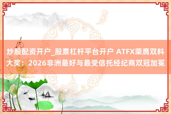炒股配资开户_股票杠杆平台开户 ATFX荣膺双料大奖：2026非洲最好与最受信托经纪商双冠加冕