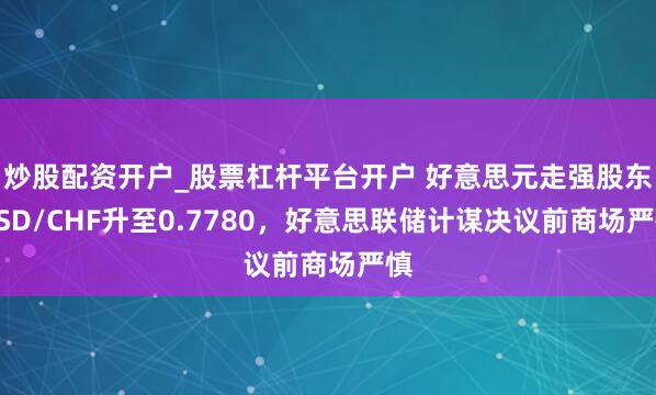 炒股配资开户_股票杠杆平台开户 好意思元走强股东USD/CHF升至0.7780，好意思联储计谋决议前商场严慎