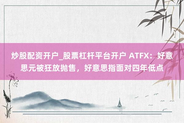 炒股配资开户_股票杠杆平台开户 ATFX：好意思元被狂放抛售，好意思指面对四年低点
