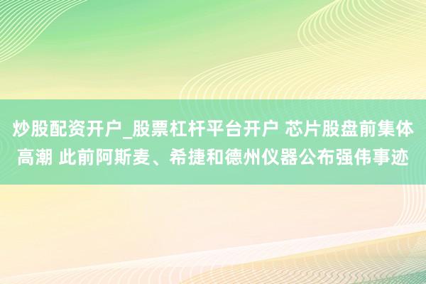 炒股配资开户_股票杠杆平台开户 芯片股盘前集体高潮 此前阿斯麦、希捷和德州仪器公布强伟事迹