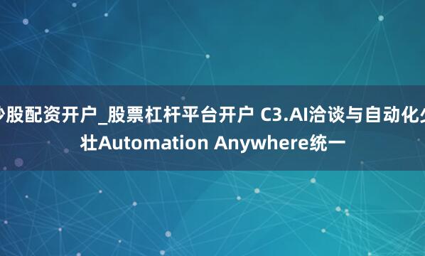 炒股配资开户_股票杠杆平台开户 C3.AI洽谈与自动化少壮Automation Anywhere统一