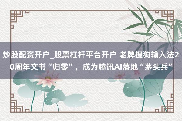 炒股配资开户_股票杠杆平台开户 老牌搜狗输入法20周年文书“归零”，成为腾讯AI落地“茅头兵”
