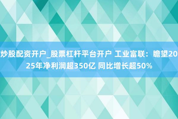 炒股配资开户_股票杠杆平台开户 工业富联：瞻望2025年净利润超350亿 同比增长超50%