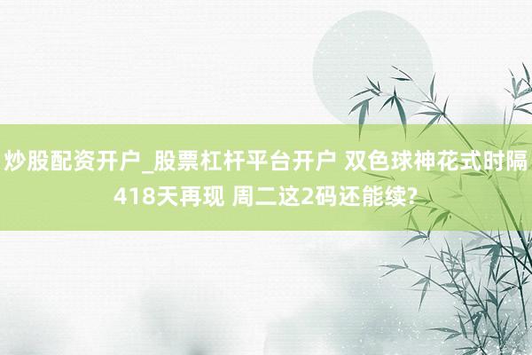 炒股配资开户_股票杠杆平台开户 双色球神花式时隔418天再现 周二这2码还能续?