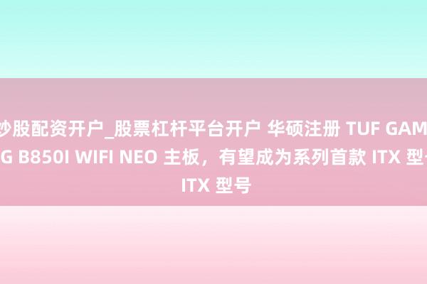 炒股配资开户_股票杠杆平台开户 华硕注册 TUF GAMING B850I WIFI NEO 主板，有望成为系列首款 ITX 型号