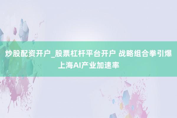 炒股配资开户_股票杠杆平台开户 战略组合拳引爆上海AI产业加速率