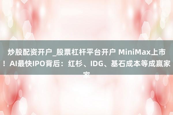 炒股配资开户_股票杠杆平台开户 MiniMax上市！AI最快IPO背后：红杉、IDG、基石成本等成赢家