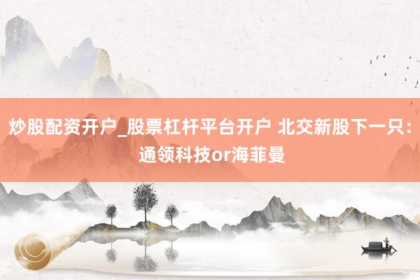 炒股配资开户_股票杠杆平台开户 北交新股下一只： 通领科技or海菲曼