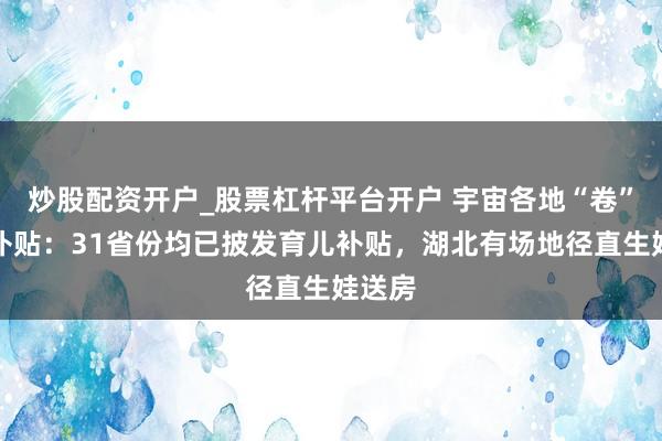 炒股配资开户_股票杠杆平台开户 宇宙各地“卷”生养补贴：31省份均已披发育儿补贴，湖北有场地径直生娃送房