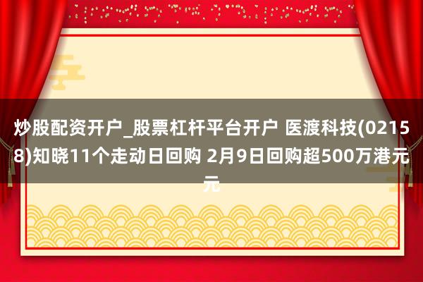 炒股配资开户_股票杠杆平台开户 医渡科技(02158)知晓11个走动日回购 2月9日回购超500万港元
