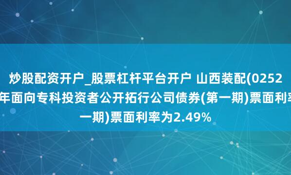 炒股配资开户_股票杠杆平台开户 山西装配(02520)：2026年面向专科投资者公开拓行公司债券(第一期)票面利率为2.49%