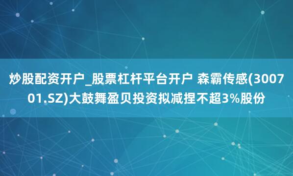 炒股配资开户_股票杠杆平台开户 森霸传感(300701.SZ)大鼓舞盈贝投资拟减捏不超3%股份