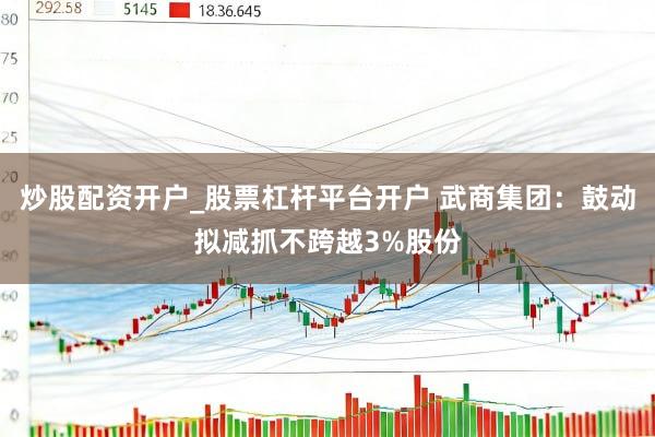 炒股配资开户_股票杠杆平台开户 武商集团：鼓动拟减抓不跨越3%股份