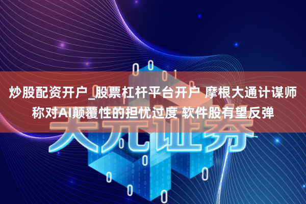 炒股配资开户_股票杠杆平台开户 摩根大通计谋师称对AI颠覆性的担忧过度 软件股有望反弹