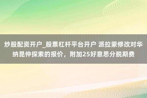 炒股配资开户_股票杠杆平台开户 派拉蒙修改对华纳昆仲探索的报价，附加25好意思分脱期费