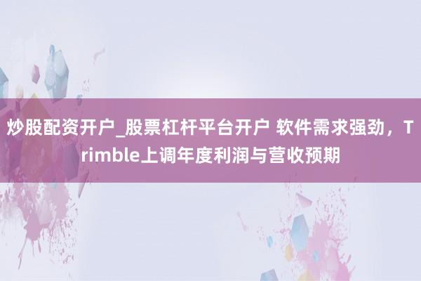 炒股配资开户_股票杠杆平台开户 软件需求强劲,Trimble上调年度利润与营收预期