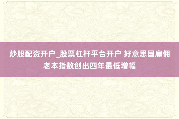 炒股配资开户_股票杠杆平台开户 好意思国雇佣老本指数创出四年最低增幅