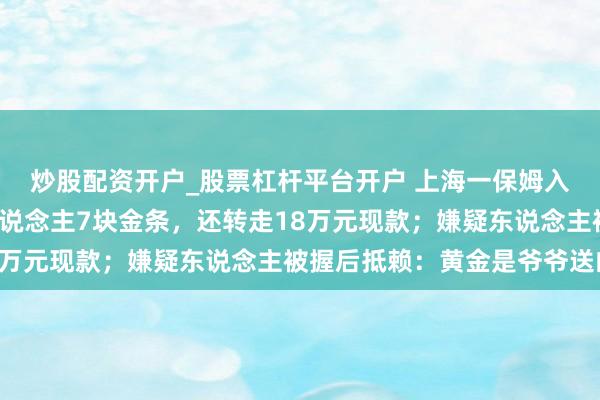 炒股配资开户_股票杠杆平台开户 上海一保姆入职不到2个月偷走老东说念主7块金条，还转走18万元现款；嫌疑东说念主被握后抵赖：黄金是爷爷送的