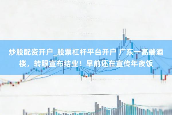 炒股配资开户_股票杠杆平台开户 广东一高端酒楼，转眼宣布结业！早前还在宣传年夜饭