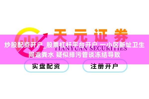 炒股配资开户_股票杠杆平台开户 一小区新址卫生间返粪水 疑似排污管谈冻结导致