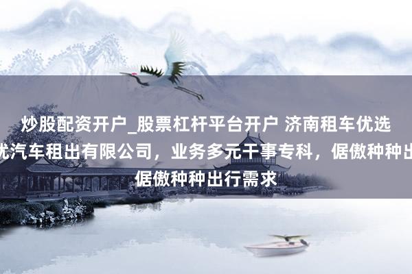 炒股配资开户_股票杠杆平台开户 济南租车优选济南优优汽车租出有限公司，业务多元干事专科，倨傲种种出行需求