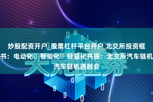 炒股配资开户_股票杠杆平台开户 北交所投资框架器用书:电动化・智能化・轻量化共振:北交所汽车链机遇融会