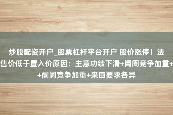 炒股配资开户_股票杠杆平台开户 股价涨停！法尔胜回答股权售价低于置入价原因：主意功绩下滑+阛阓竞争加重+来回要求各异