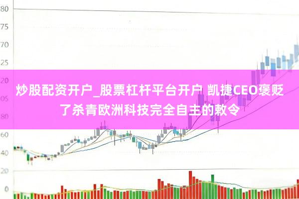 炒股配资开户_股票杠杆平台开户 凯捷CEO褒贬了杀青欧洲科技完全自主的敕令