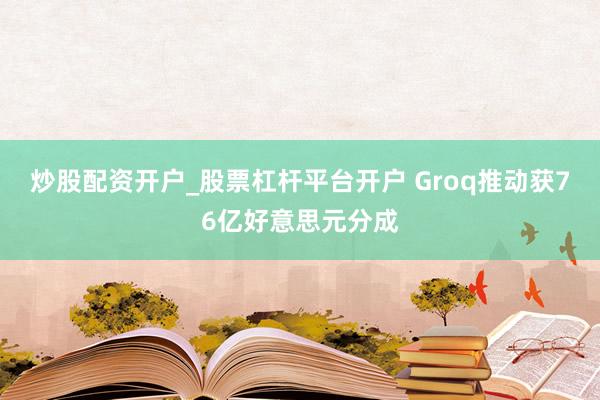 炒股配资开户_股票杠杆平台开户 Groq推动获76亿好意思元分成