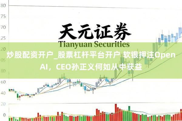 炒股配资开户_股票杠杆平台开户 软银押注OpenAI，CEO孙正义何如从中获益
