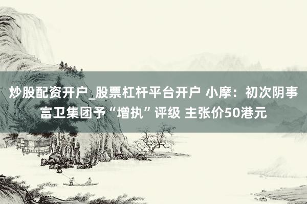 炒股配资开户_股票杠杆平台开户 小摩：初次阴事富卫集团予“增执”评级 主张价50港元